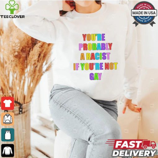 You’re Probably A Racist If You’re Not Gay T shirt