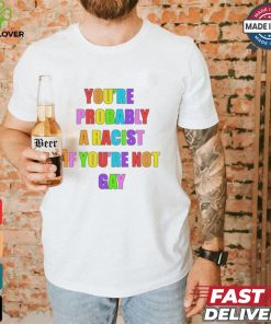 You’re Probably A Racist If You’re Not Gay T shirt