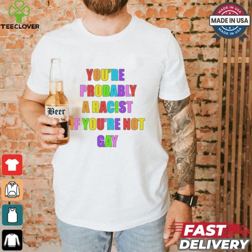 You’re Probably A Racist If You’re Not Gay T shirt