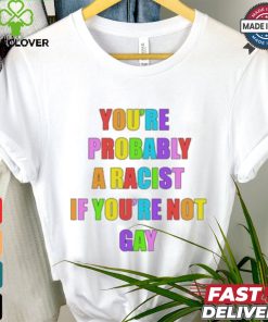 You’re Probably A Racist If You’re Not Gay T shirt