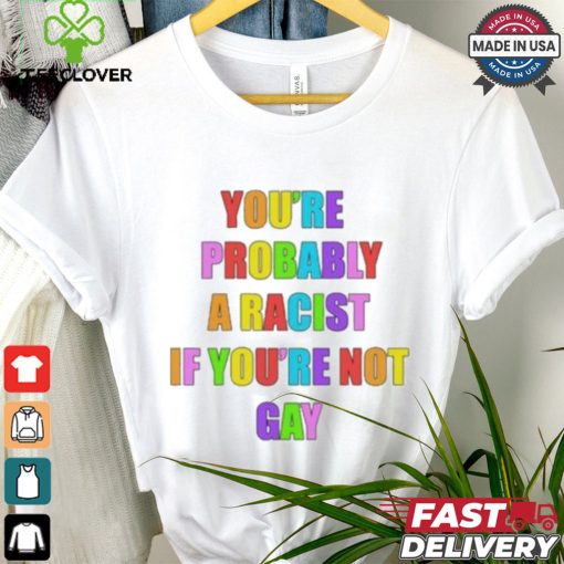 You’re Probably A Racist If You’re Not Gay T shirt