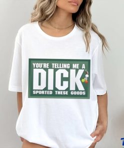 You’re Telling Me A Dick Sported These Goods shirt