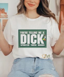 You’re Telling Me A Dick Sported These Goods shirt