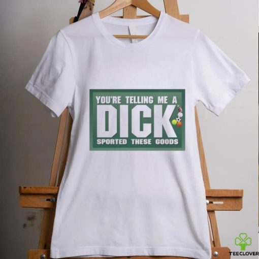 You’re Telling Me A Dick Sported These Goods shirt