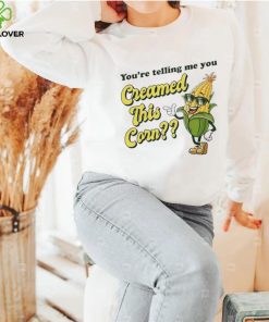 You’re Telling Me You Creamed This Corn shirt