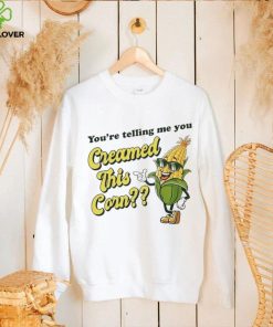 You’re Telling Me You Creamed This Corn hoodie, sweater, longsleeve, shirt v-neck, t-shirt