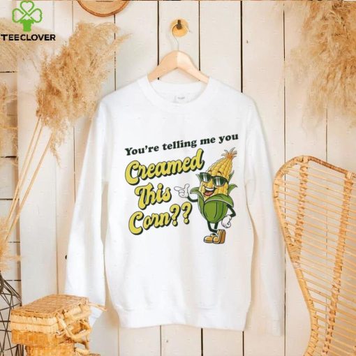 You’re Telling Me You Creamed This Corn hoodie, sweater, longsleeve, shirt v-neck, t-shirt