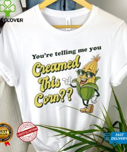 You’re Telling Me You Creamed This Corn hoodie, sweater, longsleeve, shirt v-neck, t-shirt