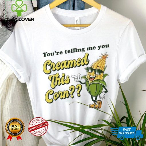 You’re Telling Me You Creamed This Corn hoodie, sweater, longsleeve, shirt v-neck, t-shirt