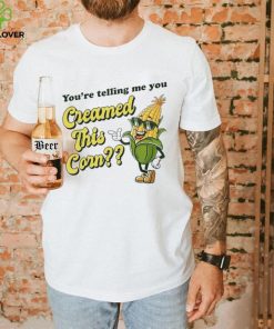 You’re Telling Me You Creamed This Corn hoodie, sweater, longsleeve, shirt v-neck, t-shirt