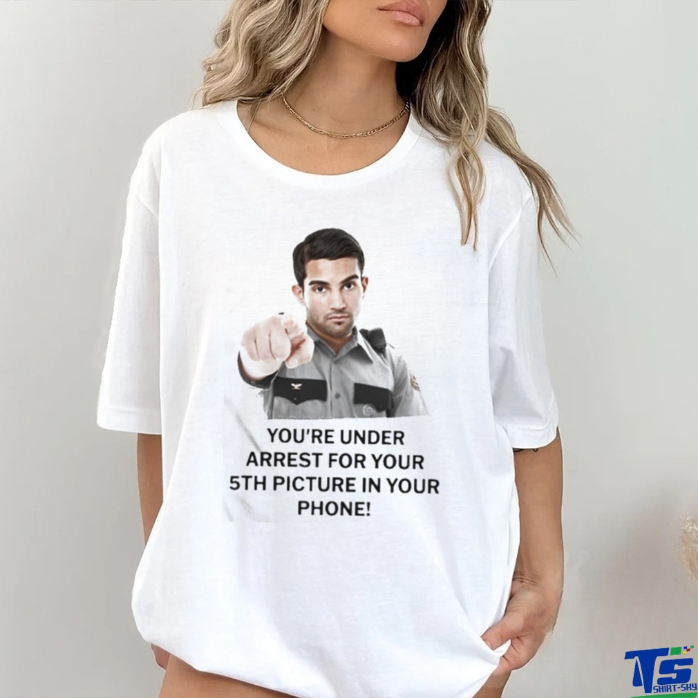 You’re Under Arrest For Your 5Th Picture In Your Phone Shirt You’re Under Arrest For Your 5Th Picture In Your Phone Shirt