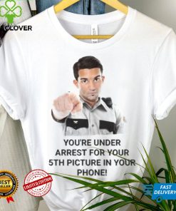 You’re Under Arrest For Your 5Th Picture In Your Phone shirt, hoodie, tank top, sweater and long sleeve t shirt