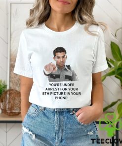 You’re Under Arrest For Your 5th Picture In Your Phone Shirt