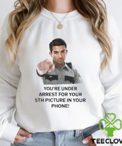 You’re Under Arrest For Your 5th Picture In Your Phone Shirt