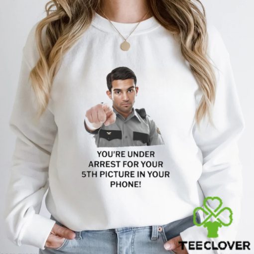 You’re Under Arrest For Your 5th Picture In Your Phone Shirt