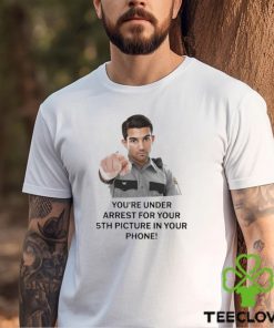 You’re Under Arrest For Your 5th Picture In Your Phone Shirt