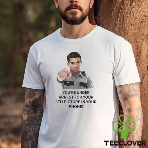 You’re Under Arrest For Your 5th Picture In Your Phone Shirt