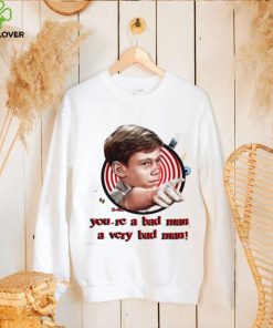 You’re a bad man a very bad man shirt 1 You’re a bad man a very bad man shirt