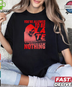 You’re allowed to be late nothing Death shirt
