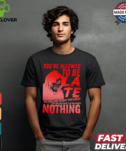You’re allowed to be late nothing Death shirt