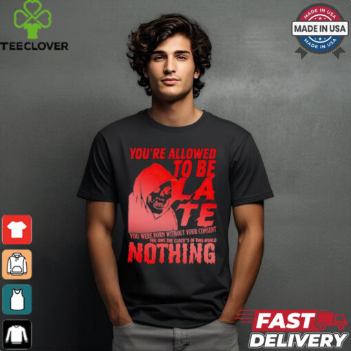 You’re allowed to be late nothing Death shirt