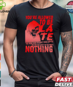 You’re allowed to be late nothing Death shirt
