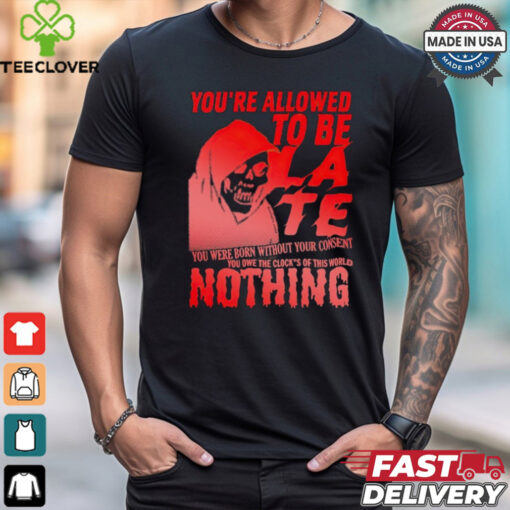 You’re allowed to be late nothing Death shirt