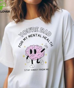 You’re bad for my mental health stay away from me brain shirt