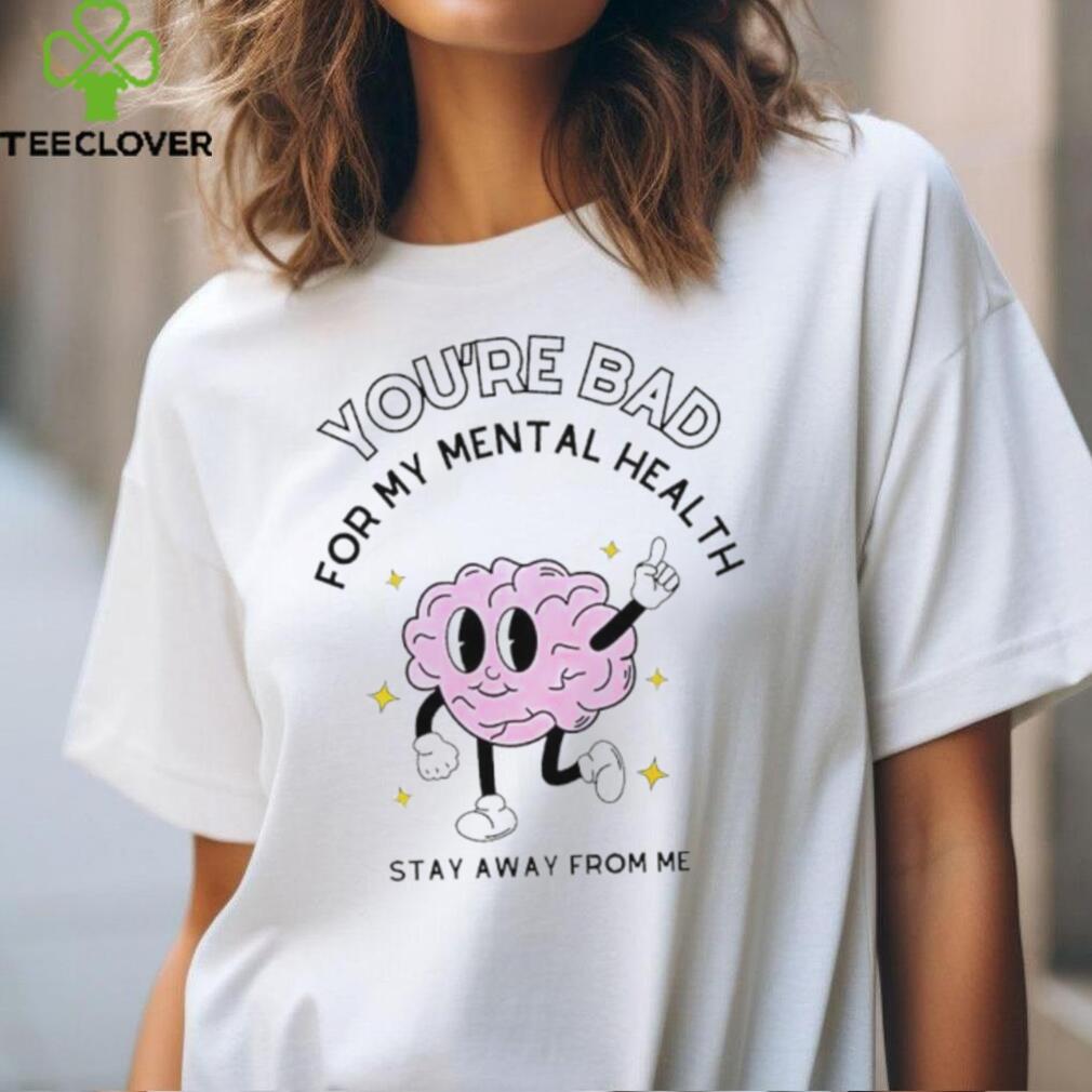 You’re bad for my mental health stay away from me brain shirt You’re bad for my mental health stay away from me brain shirt