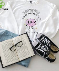 You’re bad for my mental health stay away from me brain shirt