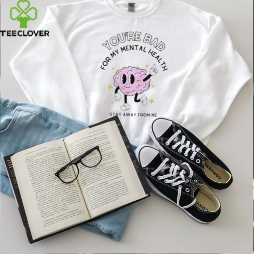 You’re bad for my mental health stay away from me brain shirt