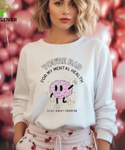 You’re bad for my mental health stay away from me brain shirt