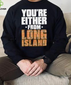 You’re either from Long Island text shirt