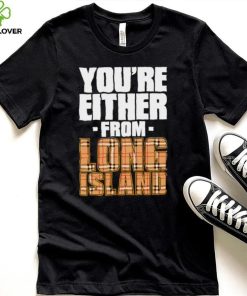 You’re either from Long Island text shirt