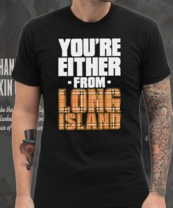 You’re either from Long Island text shirt