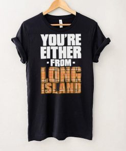 You’re either from Long Island text shirt