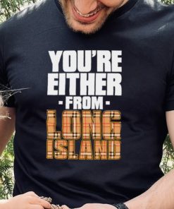 You’re either from Long Island text shirt
