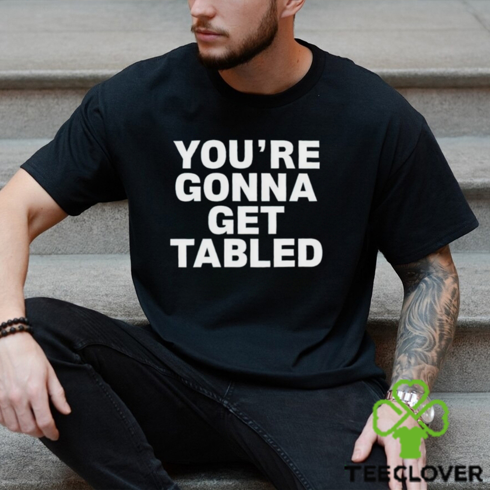 You’re gonna get tabled shirt You’re gonna get tabled shirt