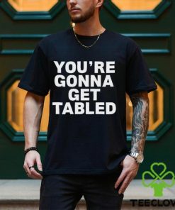 You’re gonna get tabled shirt