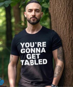 You’re gonna get tabled shirt