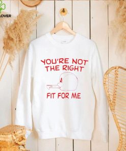 You’re not the right fit for me shirt