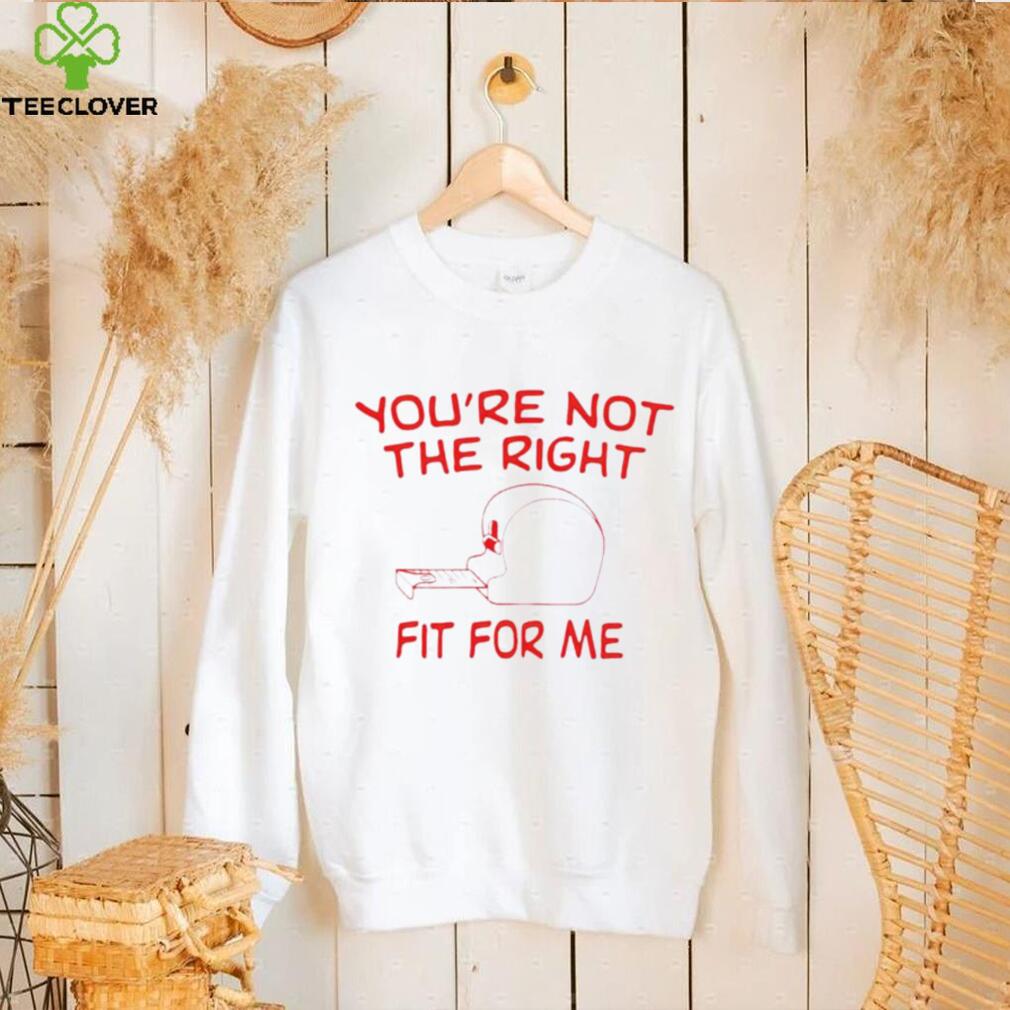 You’re not the right fit for me shirt