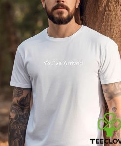 You’ve Arrived Shirt