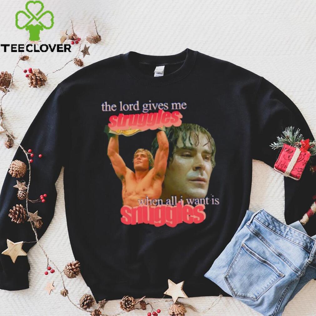 Zac Efron the Lord give me struggles when all I want is snuggles shirt Zac Efron the Lord give me struggles when all I want is snuggles shirt