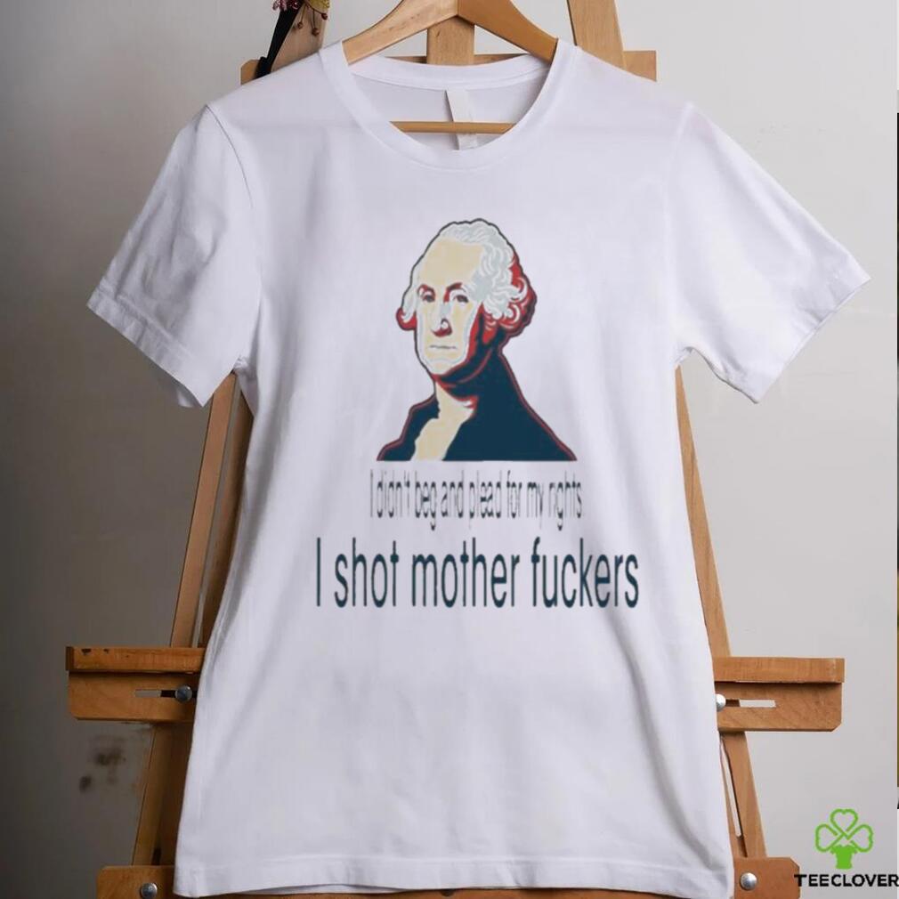 I Didn’t Beg And Plead For My Rights I Shot Motherfuckers Shirt I Didn’t Beg And Plead For My Rights I Shot Motherfuckers Shirt