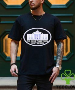 We dont want your dirty money White House shirt