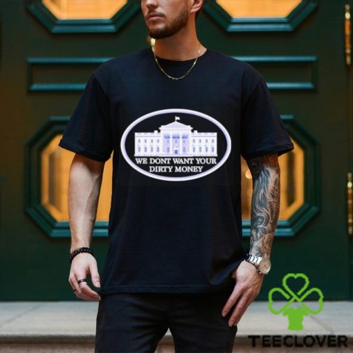 We dont want your dirty money White House shirt