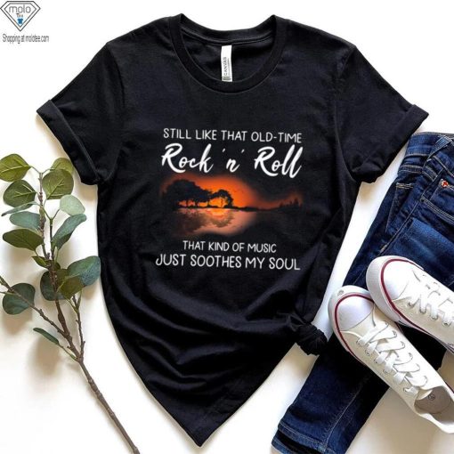 Still Like That Old Time Rock’n Roll That Kind Of Music Just Soothes My Soul Shirt