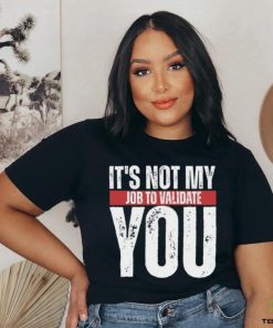 It's Not My Job To Validate You Shirt