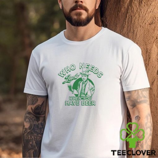 Who Needs Luck When You Have Beer Shirt